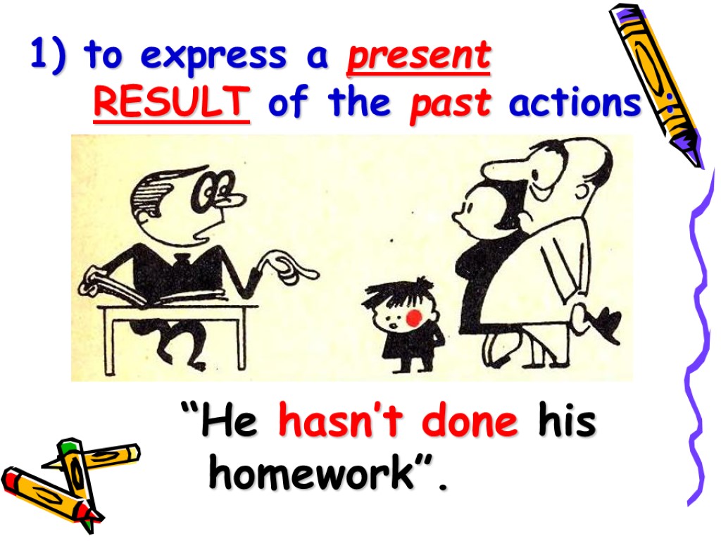 1) to express a present RESULT of the past actions : “He hasn’t done